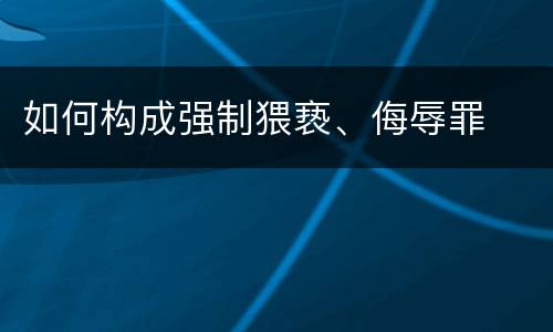 如何构成强制猥亵、侮辱罪
