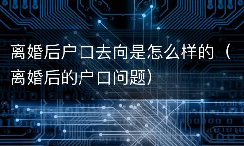 离婚后户口去向是怎么样的（离婚后的户口问题）