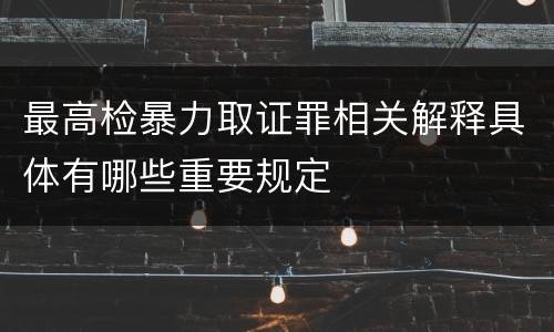最高检暴力取证罪相关解释具体有哪些重要规定