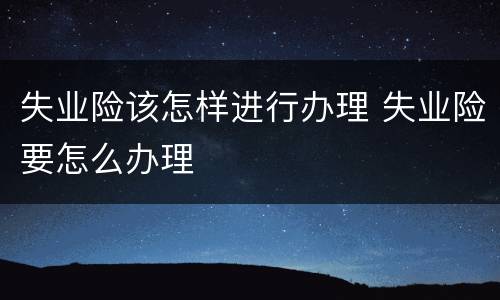 失业险该怎样进行办理 失业险要怎么办理