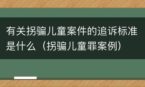 有关拐骗儿童案件的追诉标准是什么（拐骗儿童罪案例）