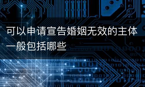 可以申请宣告婚姻无效的主体一般包括哪些