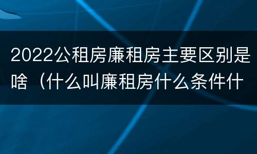 2022公租房廉租房主要区别是啥（什么叫廉租房什么条件什么叫公租房）