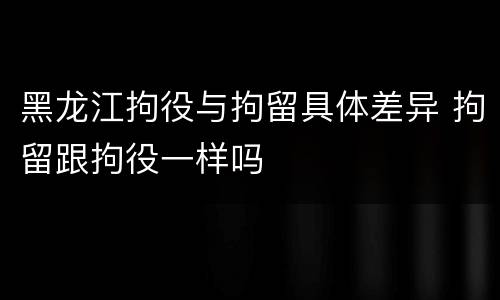黑龙江拘役与拘留具体差异 拘留跟拘役一样吗