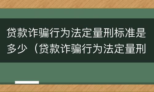 贷款诈骗行为法定量刑标准是多少（贷款诈骗行为法定量刑标准是多少条）