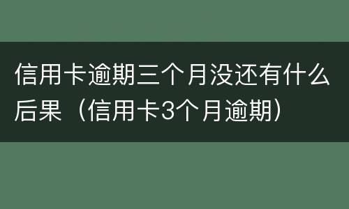 信用卡逾期三个月没还有什么后果（信用卡3个月逾期）