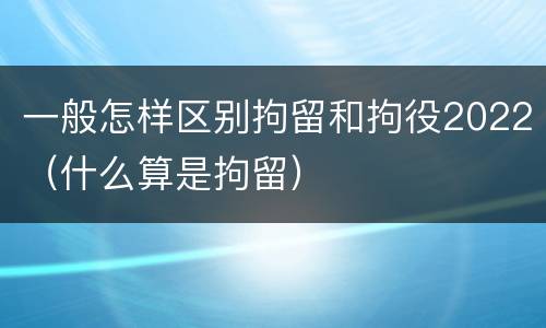 一般怎样区别拘留和拘役2022（什么算是拘留）