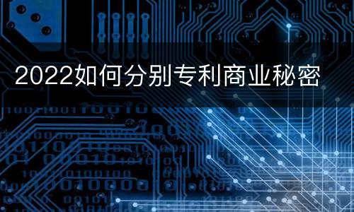 2022如何分别专利商业秘密