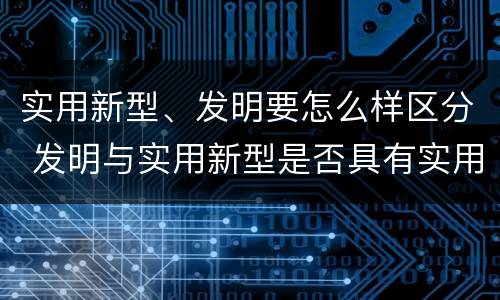 实用新型、发明要怎么样区分 发明与实用新型是否具有实用性