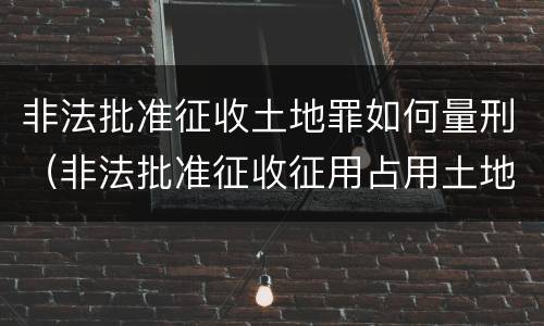 非法批准征收土地罪如何量刑（非法批准征收征用占用土地罪）