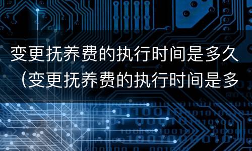 变更抚养费的执行时间是多久（变更抚养费的执行时间是多久啊）