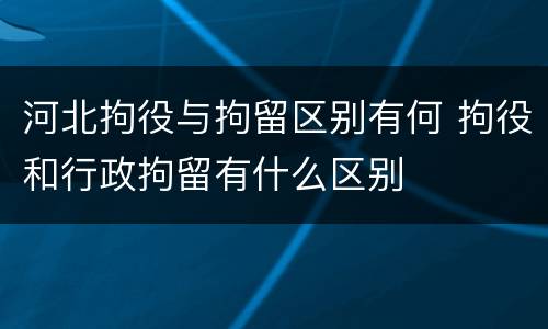 河北拘役与拘留区别有何 拘役和行政拘留有什么区别