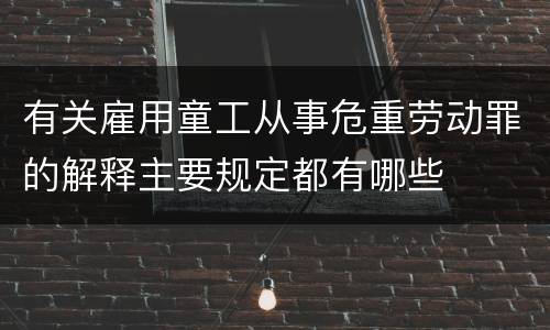 有关雇用童工从事危重劳动罪的解释主要规定都有哪些