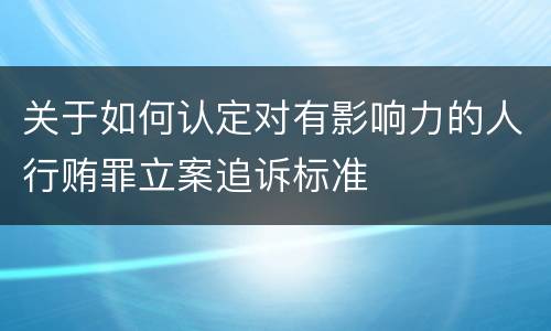 关于如何认定对有影响力的人行贿罪立案追诉标准