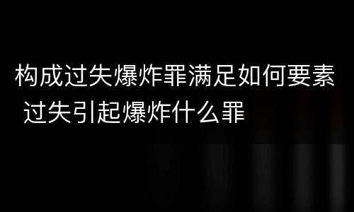 构成过失爆炸罪满足如何要素 过失引起爆炸什么罪