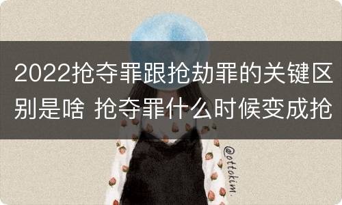 2022抢夺罪跟抢劫罪的关键区别是啥 抢夺罪什么时候变成抢劫罪