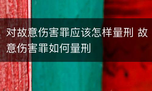 对故意伤害罪应该怎样量刑 故意伤害罪如何量刑