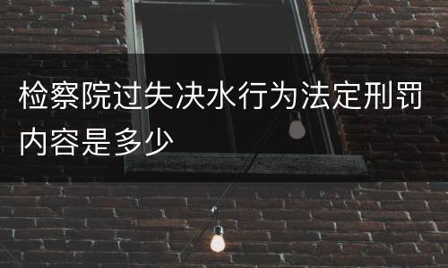 检察院过失决水行为法定刑罚内容是多少
