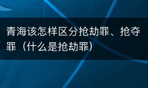 青海该怎样区分抢劫罪、抢夺罪（什么是抢劫罪）