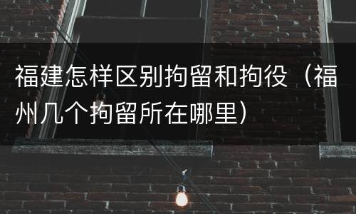 福建怎样区别拘留和拘役（福州几个拘留所在哪里）