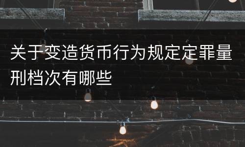 关于变造货币行为规定定罪量刑档次有哪些