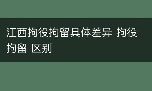 江西拘役拘留具体差异 拘役 拘留 区别
