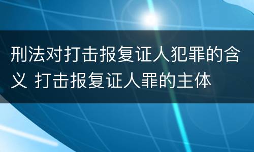 刑法对打击报复证人犯罪的含义 打击报复证人罪的主体