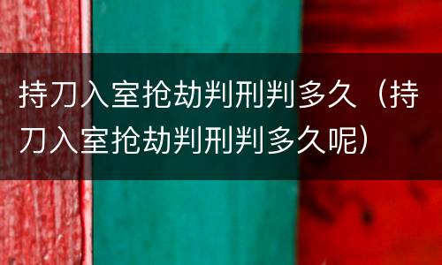 持刀入室抢劫判刑判多久（持刀入室抢劫判刑判多久呢）