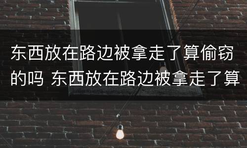 东西放在路边被拿走了算偷窃的吗 东西放在路边被拿走了算偷窃的吗