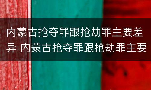 内蒙古抢夺罪跟抢劫罪主要差异 内蒙古抢夺罪跟抢劫罪主要差异是什么