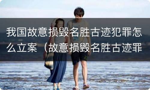 我国故意损毁名胜古迹犯罪怎么立案（故意损毁名胜古迹罪案例）