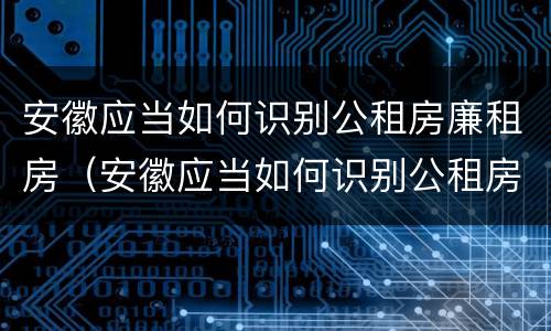 安徽应当如何识别公租房廉租房（安徽应当如何识别公租房廉租房的标准）