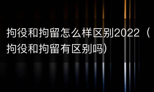 拘役和拘留怎么样区别2022（拘役和拘留有区别吗）