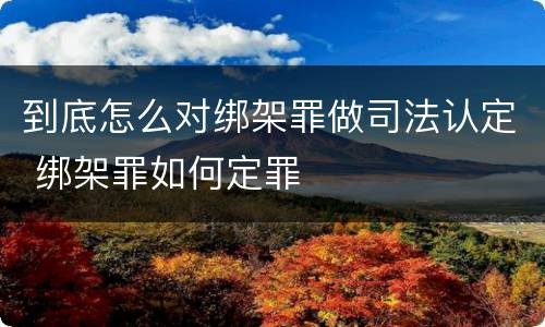 到底怎么对绑架罪做司法认定 绑架罪如何定罪