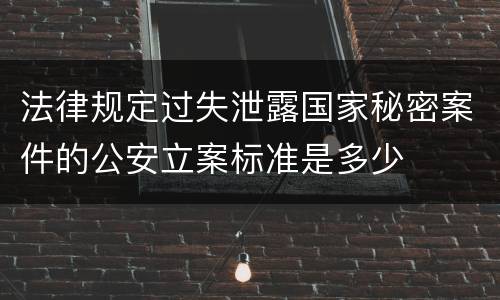 法律规定过失泄露国家秘密案件的公安立案标准是多少
