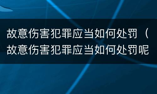 故意伤害犯罪应当如何处罚（故意伤害犯罪应当如何处罚呢）