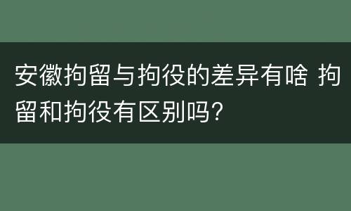 安徽拘留与拘役的差异有啥 拘留和拘役有区别吗?
