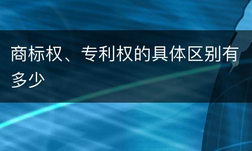 商标权、专利权的具体区别有多少