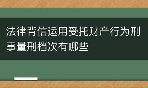 法律背信运用受托财产行为刑事量刑档次有哪些