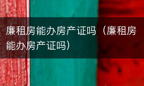 廉租房能办房产证吗（廉租房能办房产证吗）