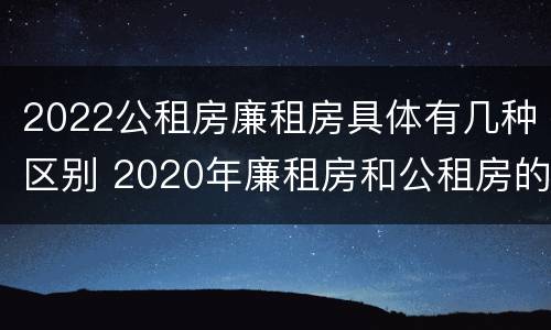 2022公租房廉租房具体有几种区别 2020年廉租房和公租房的区别