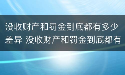 没收财产和罚金到底都有多少差异 没收财产和罚金到底都有多少差异呢