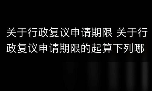 关于行政复议申请期限 关于行政复议申请期限的起算下列哪一说法是错误的