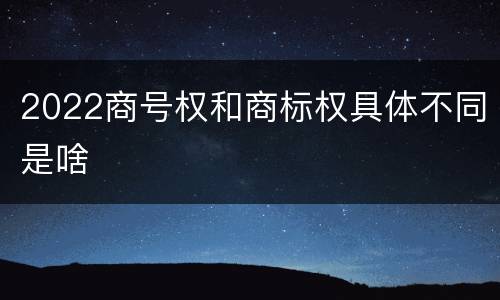 2022商号权和商标权具体不同是啥