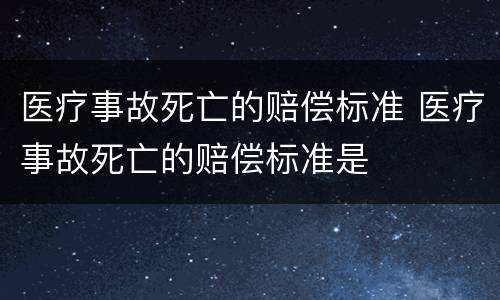 医疗事故死亡的赔偿标准 医疗事故死亡的赔偿标准是