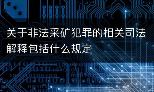 关于非法采矿犯罪的相关司法解释包括什么规定