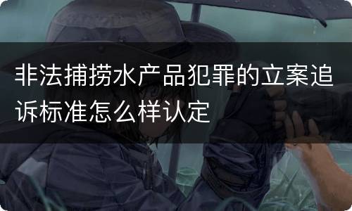 非法捕捞水产品犯罪的立案追诉标准怎么样认定