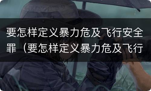 要怎样定义暴力危及飞行安全罪（要怎样定义暴力危及飞行安全罪）