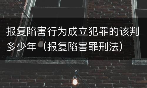 报复陷害行为成立犯罪的该判多少年（报复陷害罪刑法）