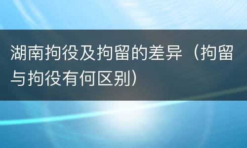 湖南拘役及拘留的差异（拘留与拘役有何区别）